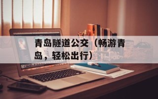 青岛隧道公交（畅游青岛，轻松出行）