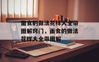面食的做法花样大全带图解窍门，面食的做法花样大全带图解