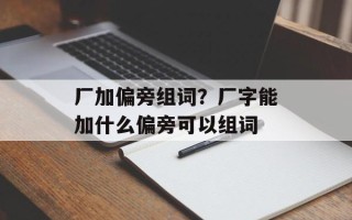厂加偏旁组词？厂字能加什么偏旁可以组词