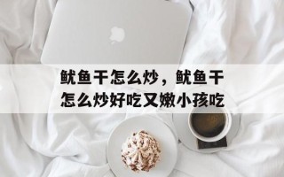 鱿鱼干怎么炒，鱿鱼干怎么炒好吃又嫩小孩吃