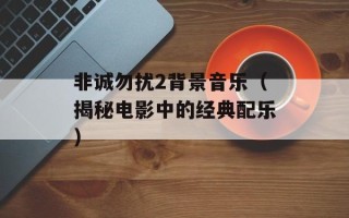 非诚勿扰2背景音乐（揭秘电影中的经典配乐）