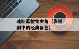 魂断蓝桥女主角（影视剧中的经典角色）