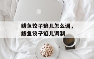 鲅鱼饺子馅儿怎么调，鲅鱼饺子馅儿调制