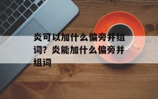 炎可以加什么偏旁并组词？炎能加什么偏旁并组词