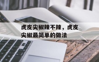 虎皮尖椒辣不辣，虎皮尖椒最简单的做法