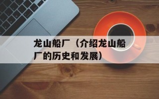 龙山船厂（介绍龙山船厂的历史和发展）