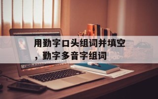用勤字口头组词并填空，勤字多音字组词