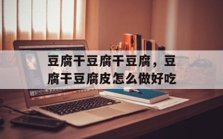 豆腐干豆腐干豆腐，豆腐干豆腐皮怎么做好吃