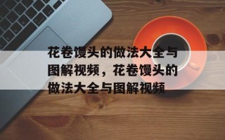花卷馒头的做法大全与图解视频，花卷馒头的做法大全与图解视频