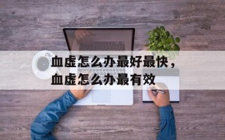 血虚怎么办最好最快，血虚怎么办最有效