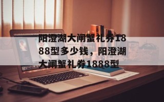 阳澄湖大闸蟹礼券1888型多少钱，阳澄湖大闸蟹礼券1888型