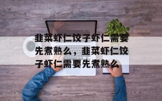 韭菜虾仁饺子虾仁需要先煮熟么，韭菜虾仁饺子虾仁需要先煮熟么