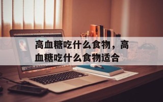 高血糖吃什么食物，高血糖吃什么食物适合