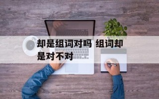 却是组词对吗 组词却是对不对