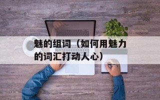 魅的组词（如何用魅力的词汇打动人心）