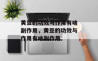 黄豆的功效与作用有啥副作用，黄豆的功效与作用有啥副作用