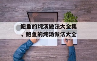 鲍鱼的炖汤做法大全集，鲍鱼的炖汤做法大全