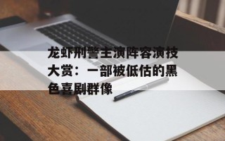 龙虾刑警主演阵容演技大赏：一部被低估的黑色喜剧群像
