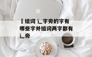 辸组词 辶字旁的字有哪些字并组词两字都有辶旁