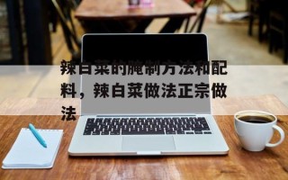 辣白菜的腌制方法和配料，辣白菜做法正宗做法