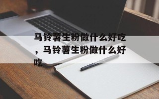 马铃薯生粉做什么好吃，马铃薯生粉做什么好吃