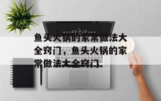 鱼头火锅的家常做法大全窍门，鱼头火锅的家常做法大全窍门