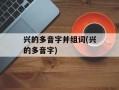 兴的多音字并组词(兴的多音字)