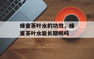 蜂蜜茶叶水的功效，蜂蜜茶叶水能长期喝吗