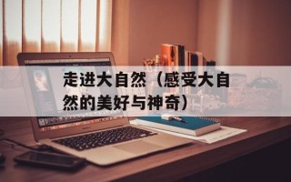 走进大自然（感受大自然的美好与神奇）