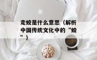 走蛟是什么意思（解析中国传统文化中的“蛟”）
