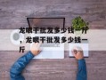 龙眼干批发多少钱一斤，龙眼干批发多少钱一斤