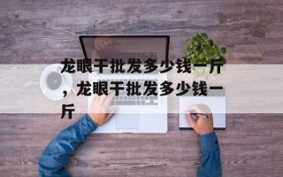 龙眼干批发多少钱一斤，龙眼干批发多少钱一斤
