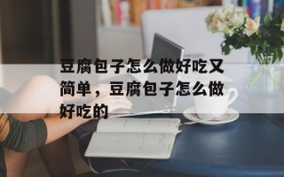 豆腐包子怎么做好吃又简单，豆腐包子怎么做好吃的