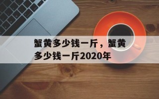 蟹黄多少钱一斤，蟹黄多少钱一斤2020年