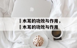 黒木耳的功效与作用，黒木耳的功效与作用