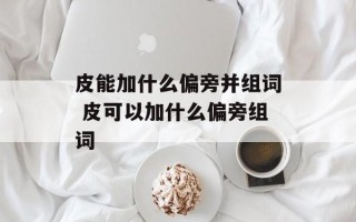 皮能加什么偏旁并组词 皮可以加什么偏旁组词