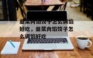 韭菜肉馅饺子怎么调馅好吃，韭菜肉馅饺子怎么调馅好吃