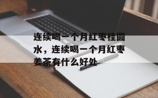连续喝一个月红枣桂圆水，连续喝一个月红枣姜茶有什么好处