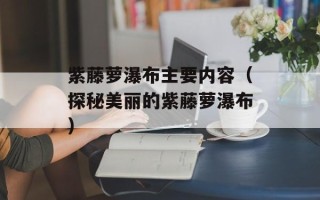 紫藤萝瀑布主要内容（探秘美丽的紫藤萝瀑布）
