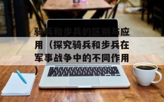 骑兵和步兵的区别与应用（探究骑兵和步兵在军事战争中的不同作用）