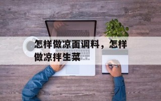 怎样做凉面调料，怎样做凉拌生菜