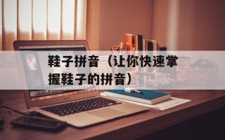 鞋子拼音（让你快速掌握鞋子的拼音）