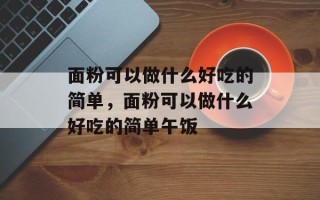 面粉可以做什么好吃的简单，面粉可以做什么好吃的简单午饭