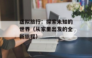 虚拟旅行：探索未知的世界（从家里出发的全新旅程）