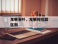 龙眼茶叶，龙眼和桂圆区别