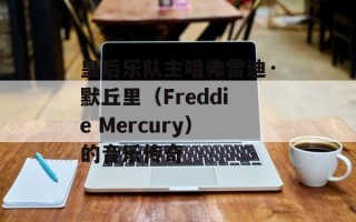 皇后乐队主唱弗雷迪·默丘里（Freddie Mercury）的音乐传奇