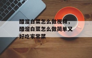 醋溜白菜怎么做视频，醋溜白菜怎么做简单又好吃家常菜