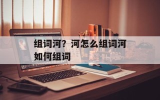 组词河？河怎么组词河如何组词