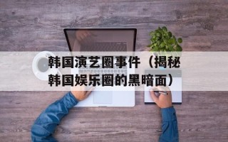 韩国演艺圈事件（揭秘韩国娱乐圈的黑暗面）