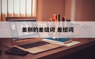 差别的差组词 差组词